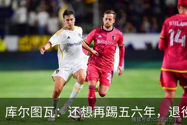 库尔图瓦：还想再踢五六年，退役后不想当主教练因为这让人老得快